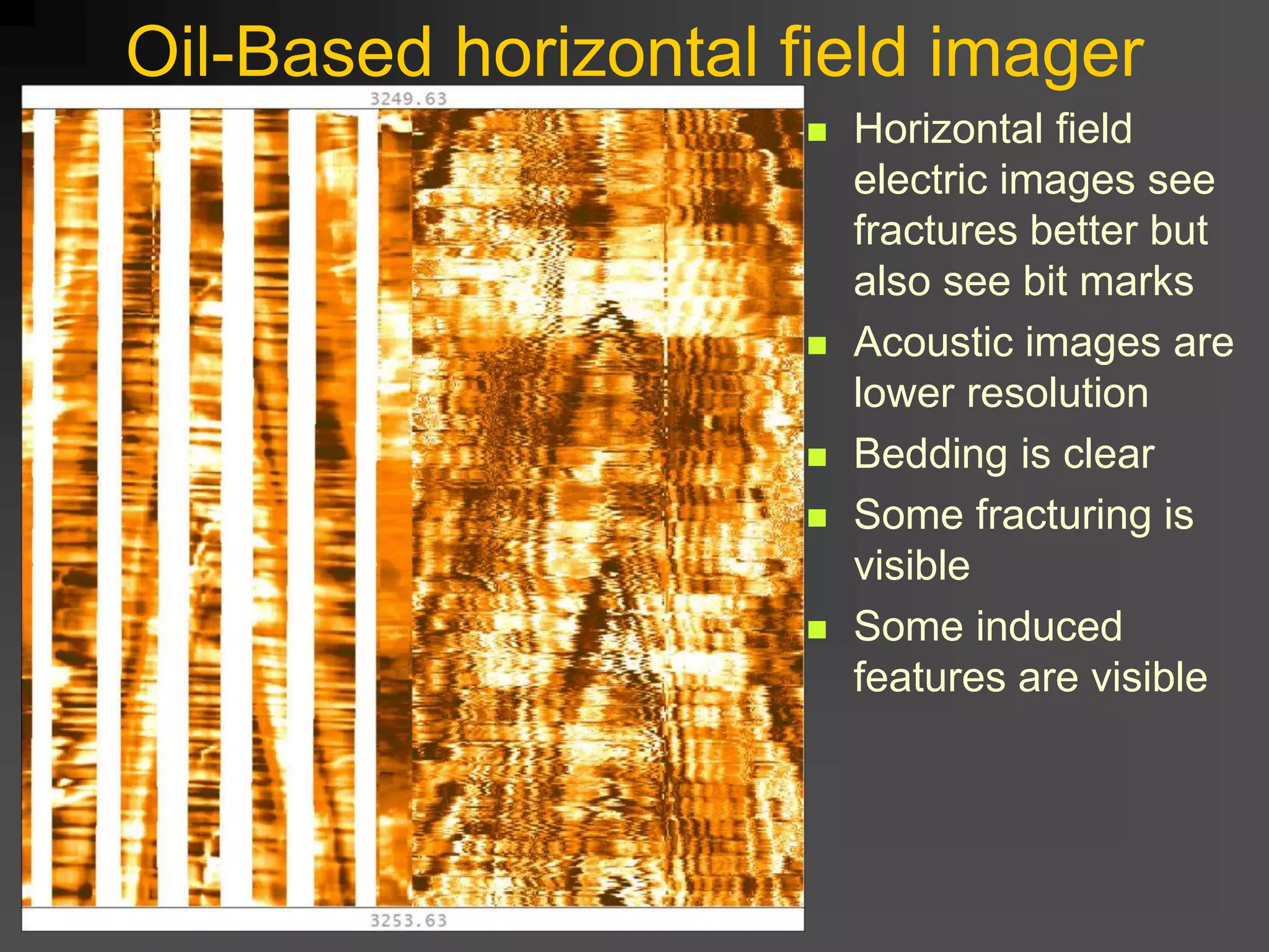 Oil-Based horizontal field imager
 Horizontal field
electric images see
fractures better but
also see bit marks
 Acoustic images are
lower resolution
 Bedding is clear
 Some fracturing is
visible
 Some induced
features are visible
 