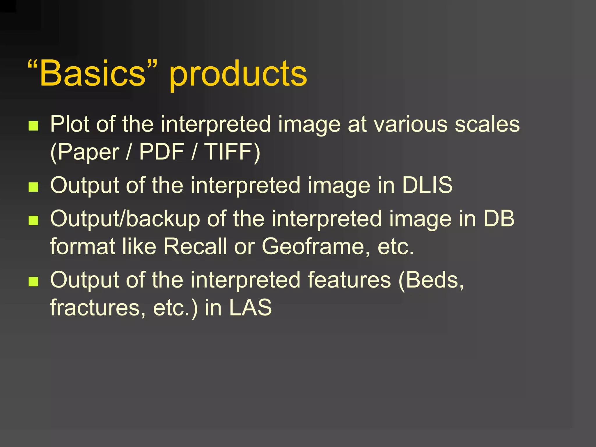 “Basics” products
 Plot of the interpreted image at various scales
(Paper / PDF / TIFF)
 Output of the interpreted image in DLIS
 Output/backup of the interpreted image in DB
format like Recall or Geoframe, etc.
 Output of the interpreted features (Beds,
fractures, etc.) in LAS
 