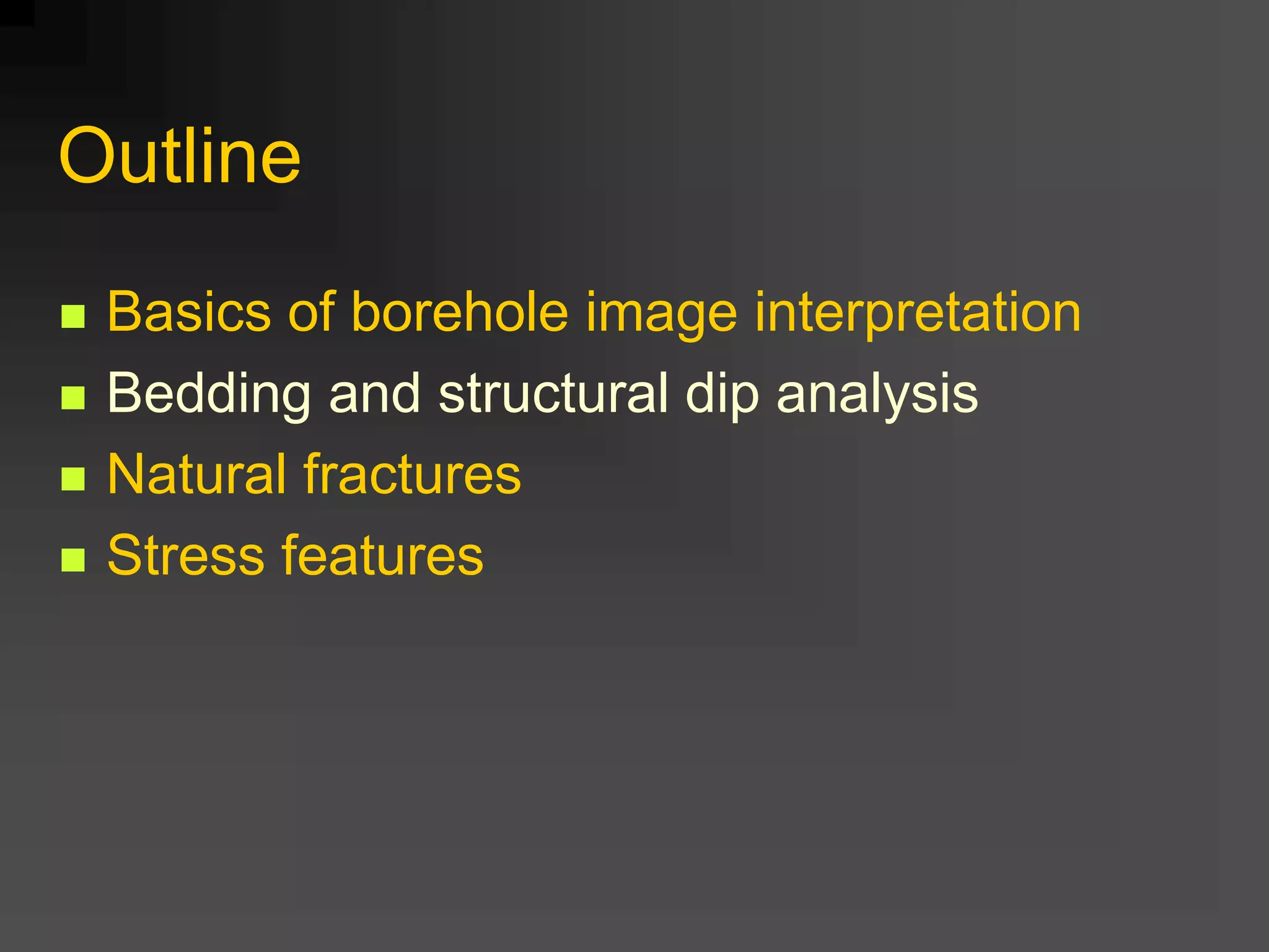 Outline
 Basics of borehole image interpretation
 Bedding and structural dip analysis
 Natural fractures
 Stress features
 