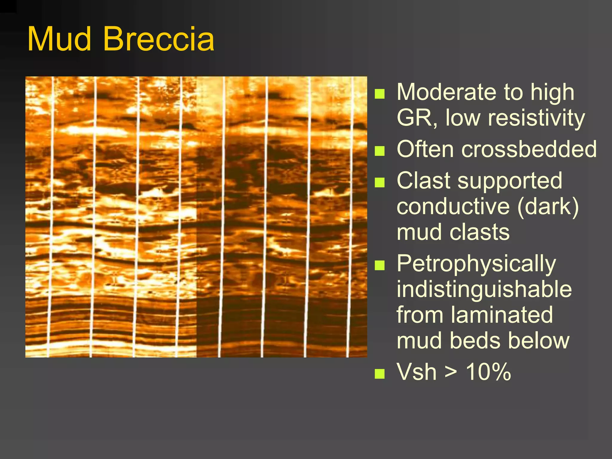 Mud Breccia
 Moderate to high
GR, low resistivity
 Often crossbedded
 Clast supported
conductive (dark)
mud clasts
 Petrophysically
indistinguishable
from laminated
mud beds below
 Vsh > 10%
 