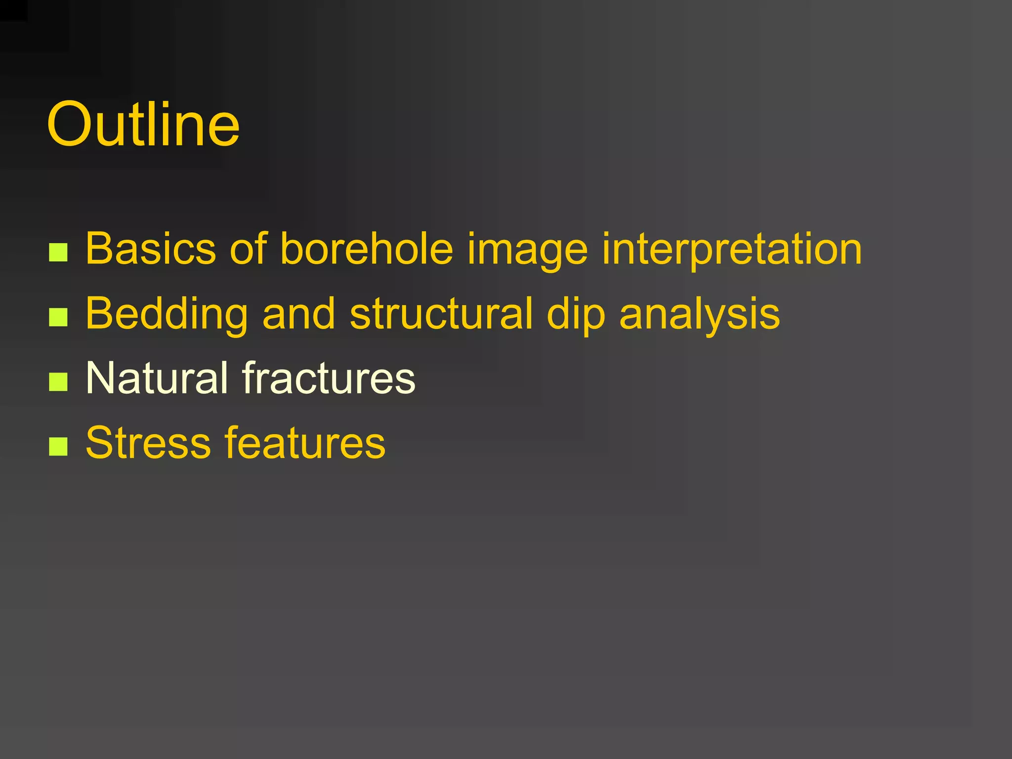 Outline
 Basics of borehole image interpretation
 Bedding and structural dip analysis
 Natural fractures
 Stress features
 