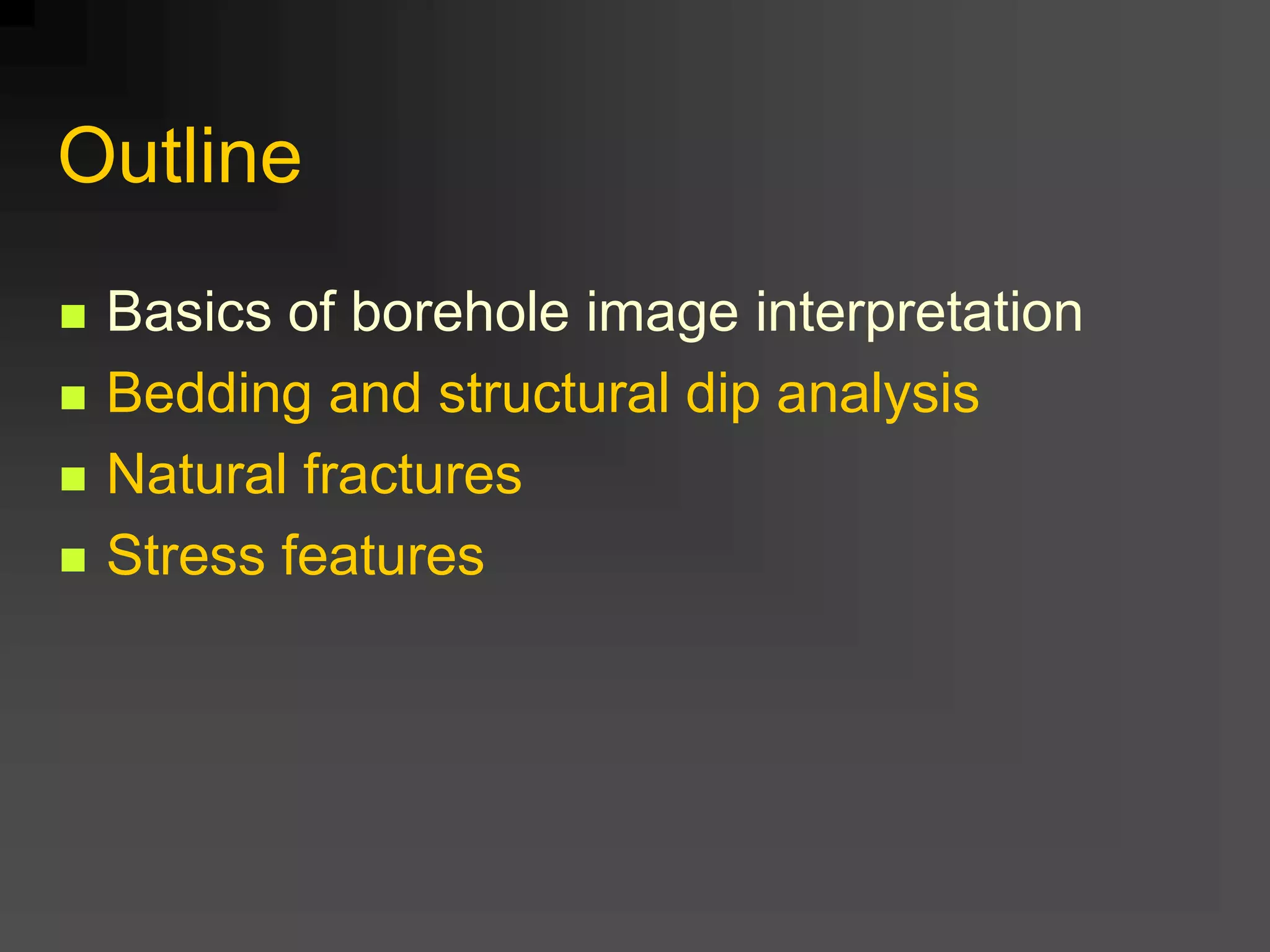 Outline
 Basics of borehole image interpretation
 Bedding and structural dip analysis
 Natural fractures
 Stress features
 