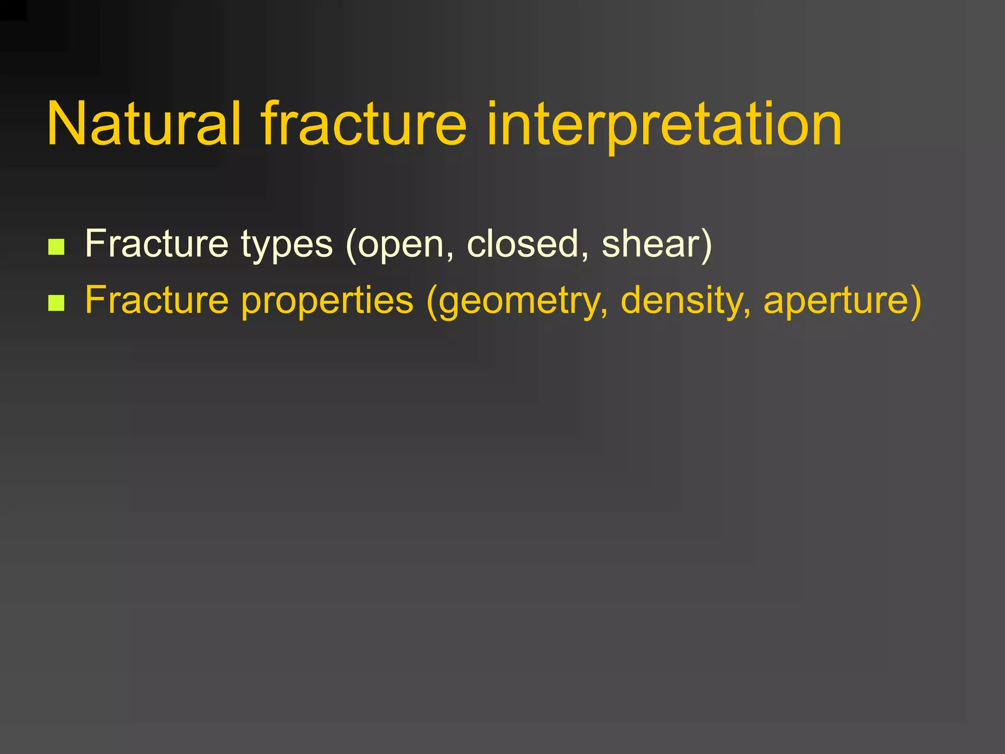 Natural fracture interpretation
 Fracture types (open, closed, shear)
 Fracture properties (geometry, density, aperture)
 