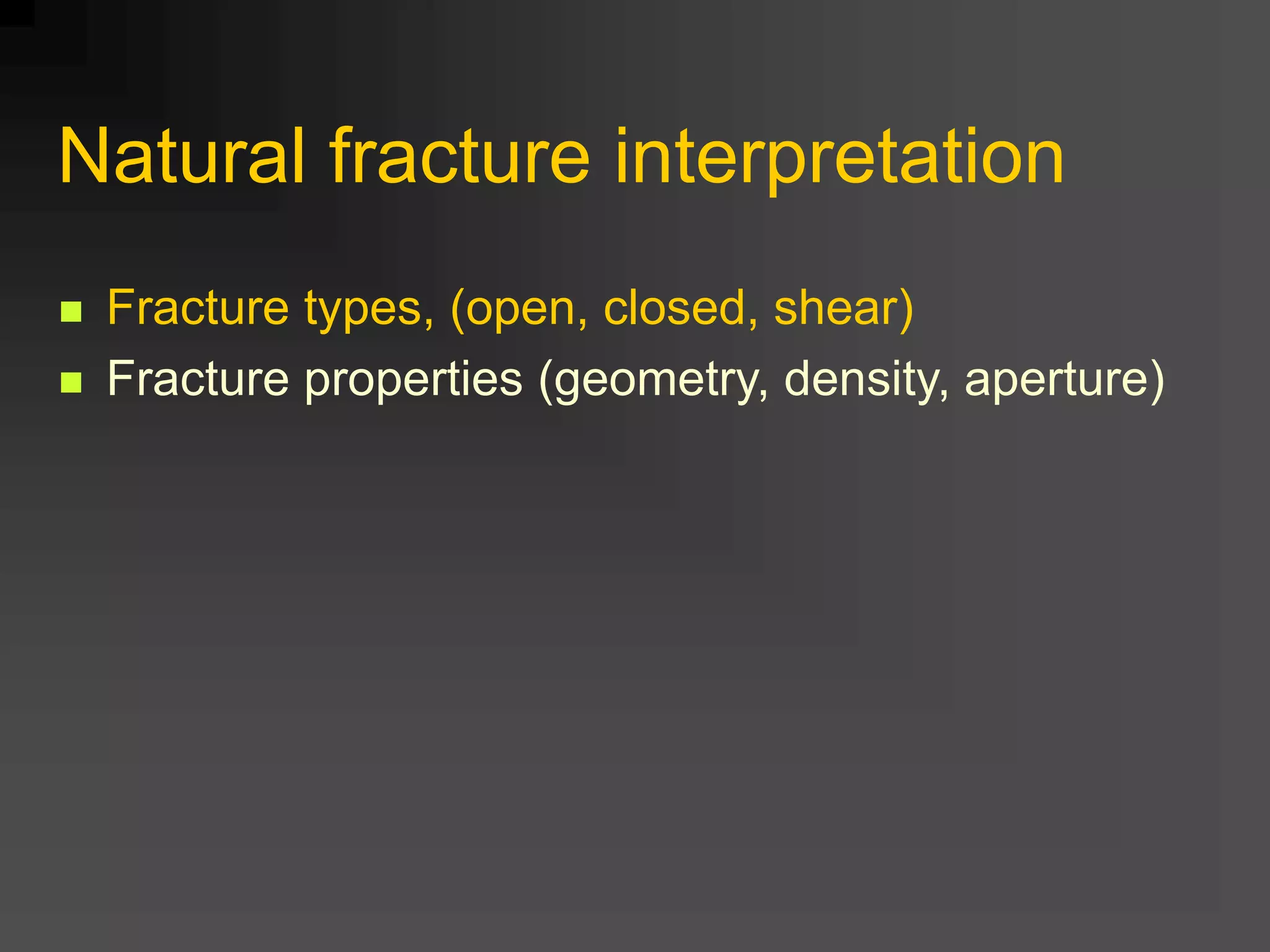 Natural fracture interpretation
 Fracture types, (open, closed, shear)
 Fracture properties (geometry, density, aperture)
 