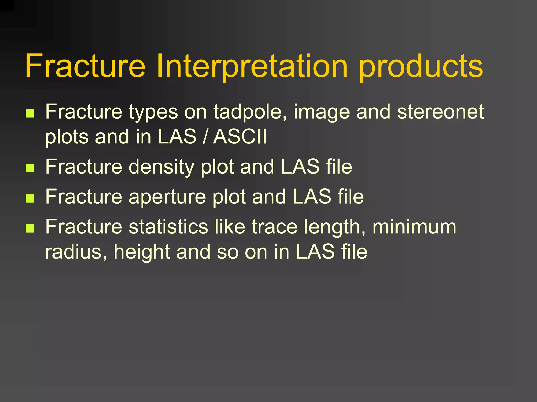 Fracture Interpretation products
 Fracture types on tadpole, image and stereonet
plots and in LAS / ASCII
 Fracture density plot and LAS file
 Fracture aperture plot and LAS file
 Fracture statistics like trace length, minimum
radius, height and so on in LAS file
 