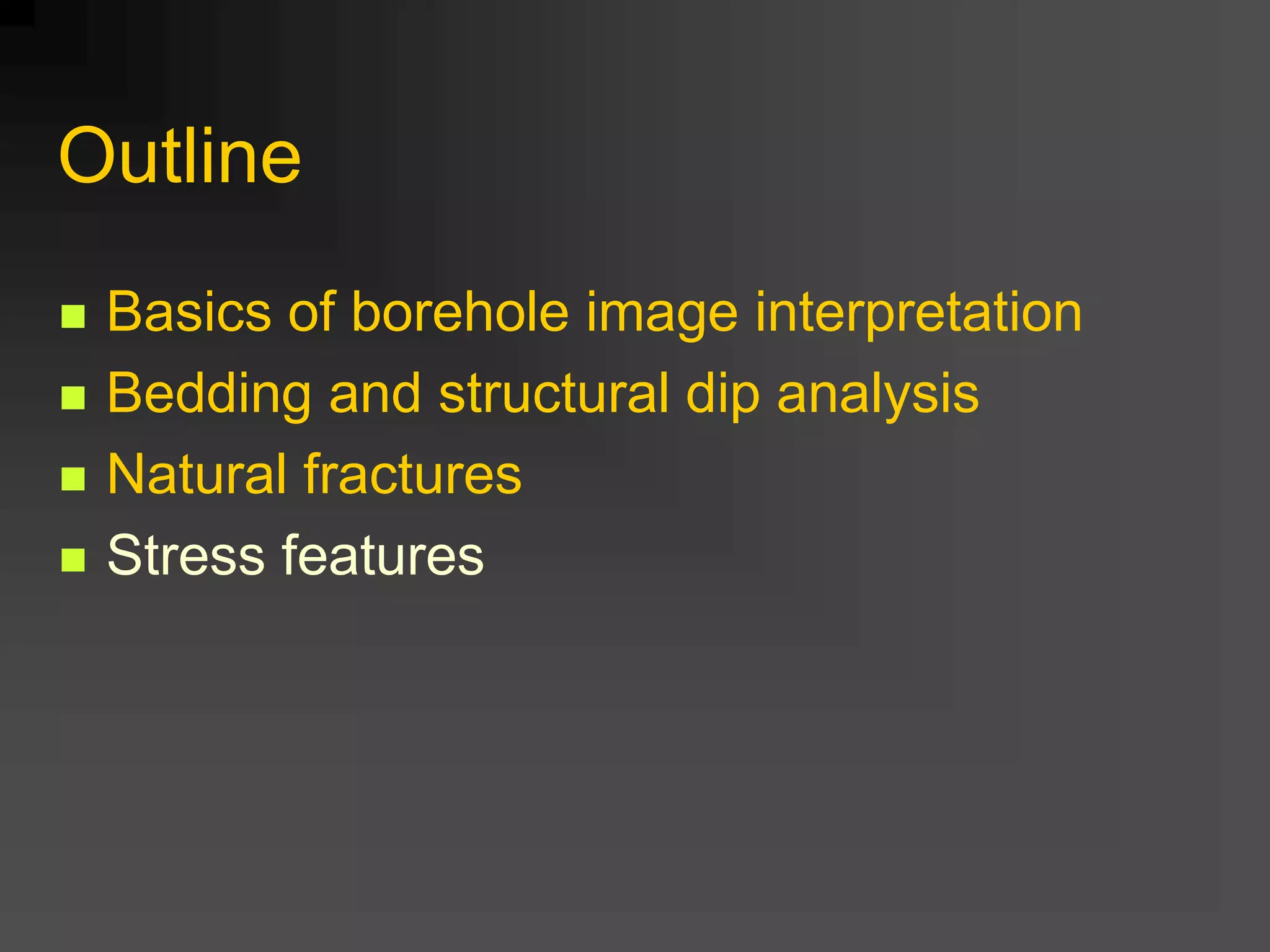 Outline
 Basics of borehole image interpretation
 Bedding and structural dip analysis
 Natural fractures
 Stress features
 