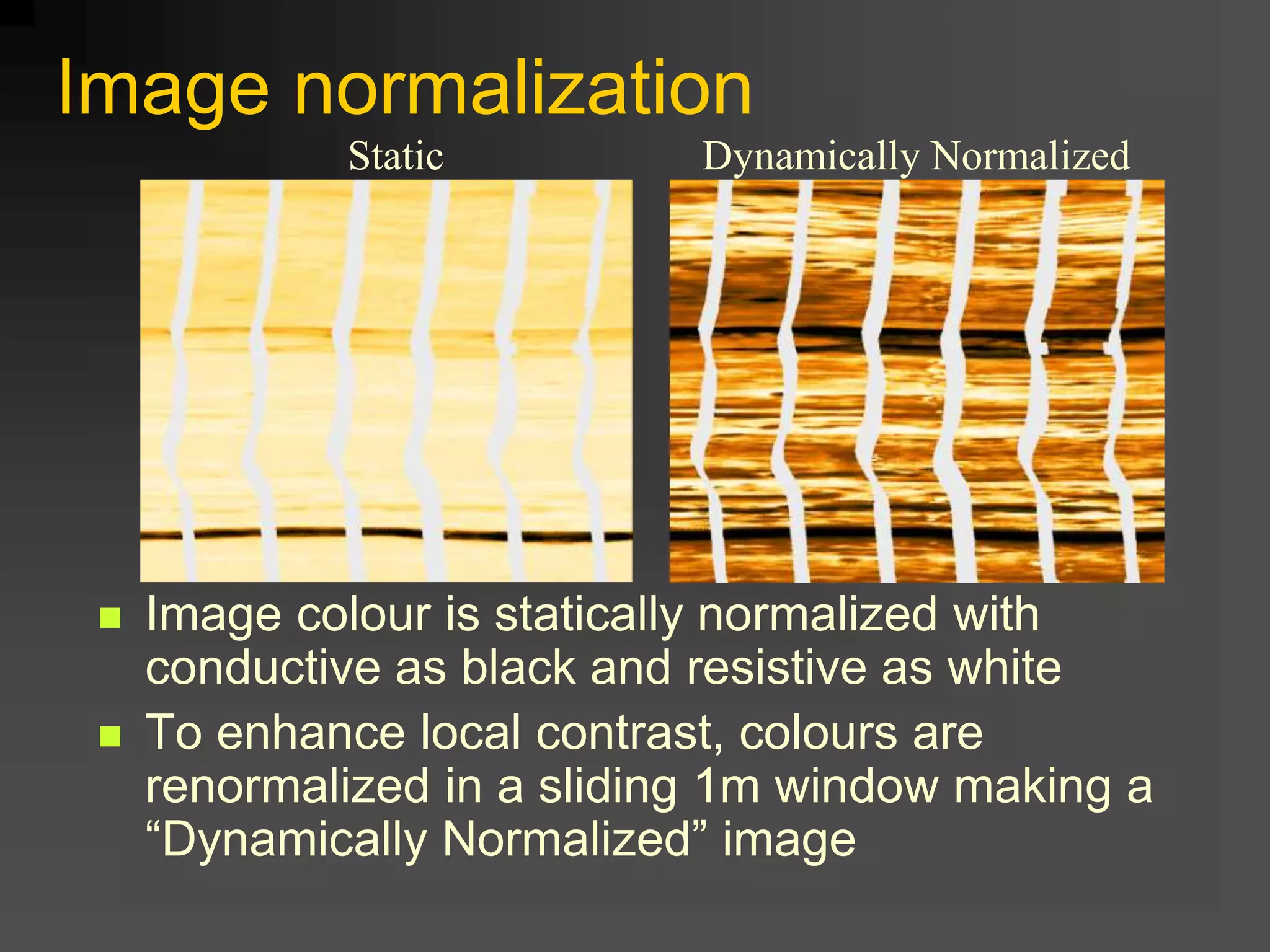 Image normalization
 Image colour is statically normalized with
conductive as black and resistive as white
 To enhance local contrast, colours are
renormalized in a sliding 1m window making a
“Dynamically Normalized” image
Dynamically NormalizedStatic
 