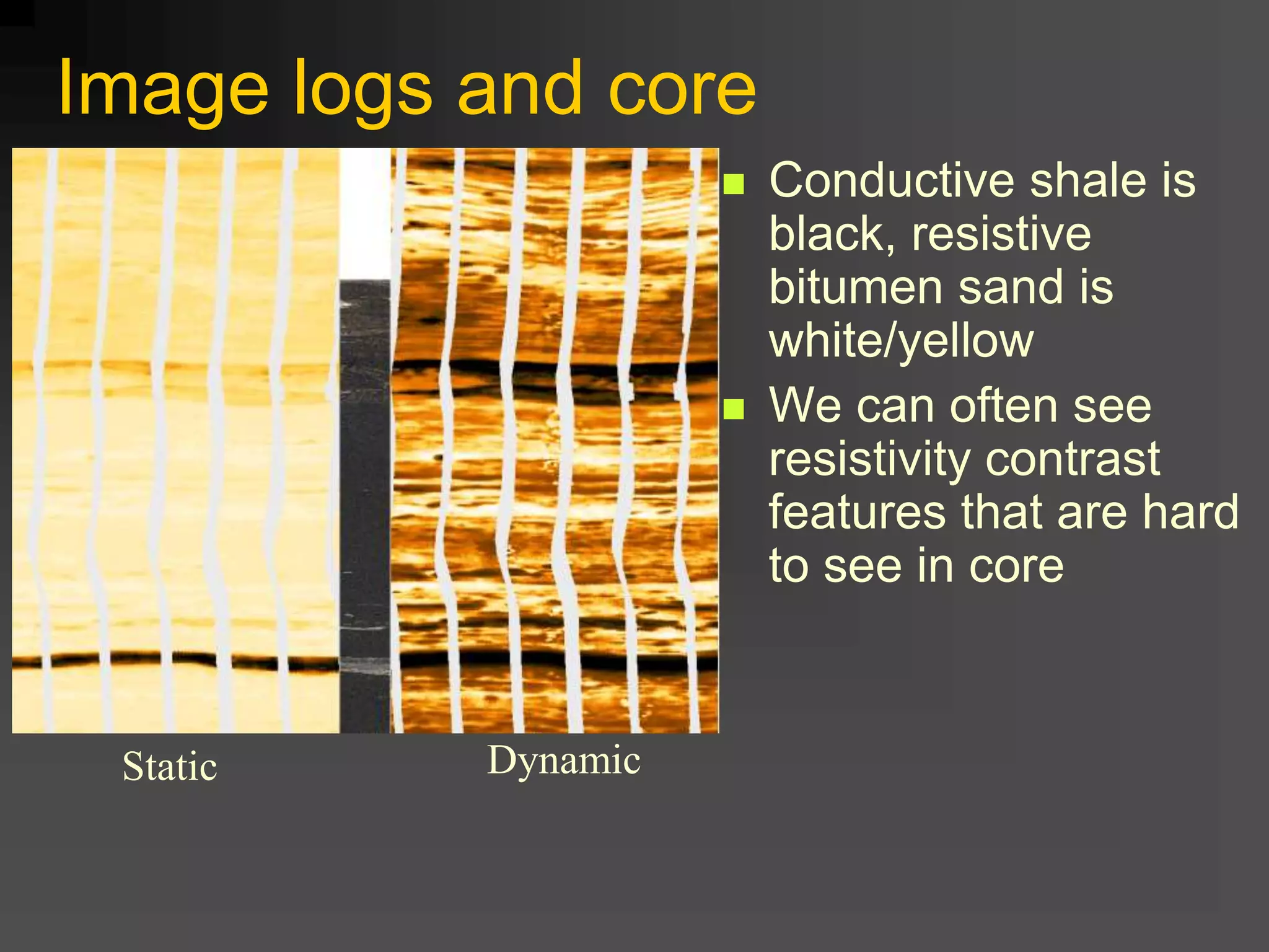 Image logs and core
 Conductive shale is
black, resistive
bitumen sand is
white/yellow
 We can often see
resistivity contrast
features that are hard
to see in core
DynamicStatic
 