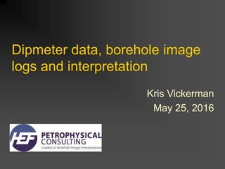 Dipmeter data, borehole image
logs and interpretation
Kris Vickerman
May 25, 2016
 
