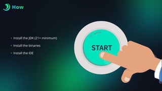 How
• Install the JDK (21+ minimum)
• Install the binaries
• Install the IDE
 