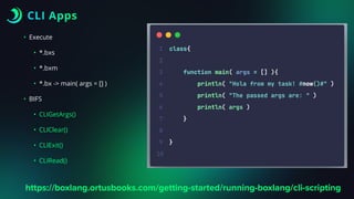CLI Apps
• Execute
• *.bxs
• *.bxm
• *.bx -> main( args = [] )
• BIFS
• CLIGetArgs()
• CLIClear()
• CLIExit()
• CLIRead()
https://boxlang.ortusbooks.com/getting-started/running-boxlang/cli-scripting
 
