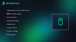 MiniServer
• Lightweight Pure Java Web Server
• NOT a servlet engine
• Extremely fast
• Rewrites Enabled
• WebSockets
• Custom Home
• Custom Con
fi
gs
• ENV Support
 