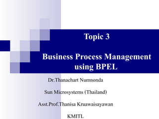 Topic 3

 Business Process Management
          using BPEL
    Dr.Thanachart Numnonda
  Sun Microsystems (Thailand)
Asst.Prof.Thanisa Kruawaisayawan
            KMITL
 