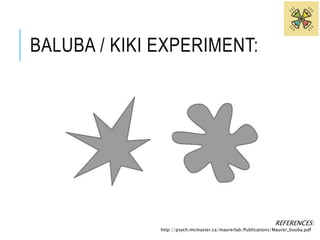 BALUBA / KIKI EXPERIMENT: 
REFERENCES: 
http://psych.mcmaster.ca/maurerlab/Publications/Maurer_bouba.pdf 
 
