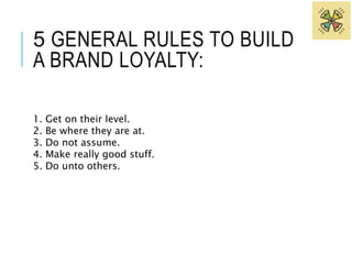 5 GENERAL RULES TO BUILD 
A BRAND LOYALTY: 
1. Get on their level. 
2. Be where they are at. 
3. Do not assume. 
4. Make really good stuff. 
5. Do unto others. 
 