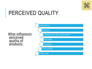 PERCEIVED QUALITY 
What influences 
perceived 
quality of 
products: 
Performance 
Features 
Conformance with specifications 
Reliability 
Durability 
Serviceability 
Fit & Finish 
 