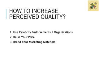 HOW TO INCREASE 
PERCEIVED QUALITY? 
1. Use Celebrity Endorsements / Organizations. 
2. Raise Your Price 
3. Brand Your Marketing Materials 
 