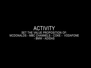 ACTIVITY 
SET THE VALUE PROPOSITION OF: 
MCDONALDS - MBC CHANNELS - COKE - VODAFONE 
- BMW - ADIDAS 
 