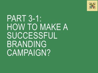 PART 3-1: 
HOW TO MAKE A 
SUCCESSFUL 
BRANDING 
CAMPAIGN? 
 