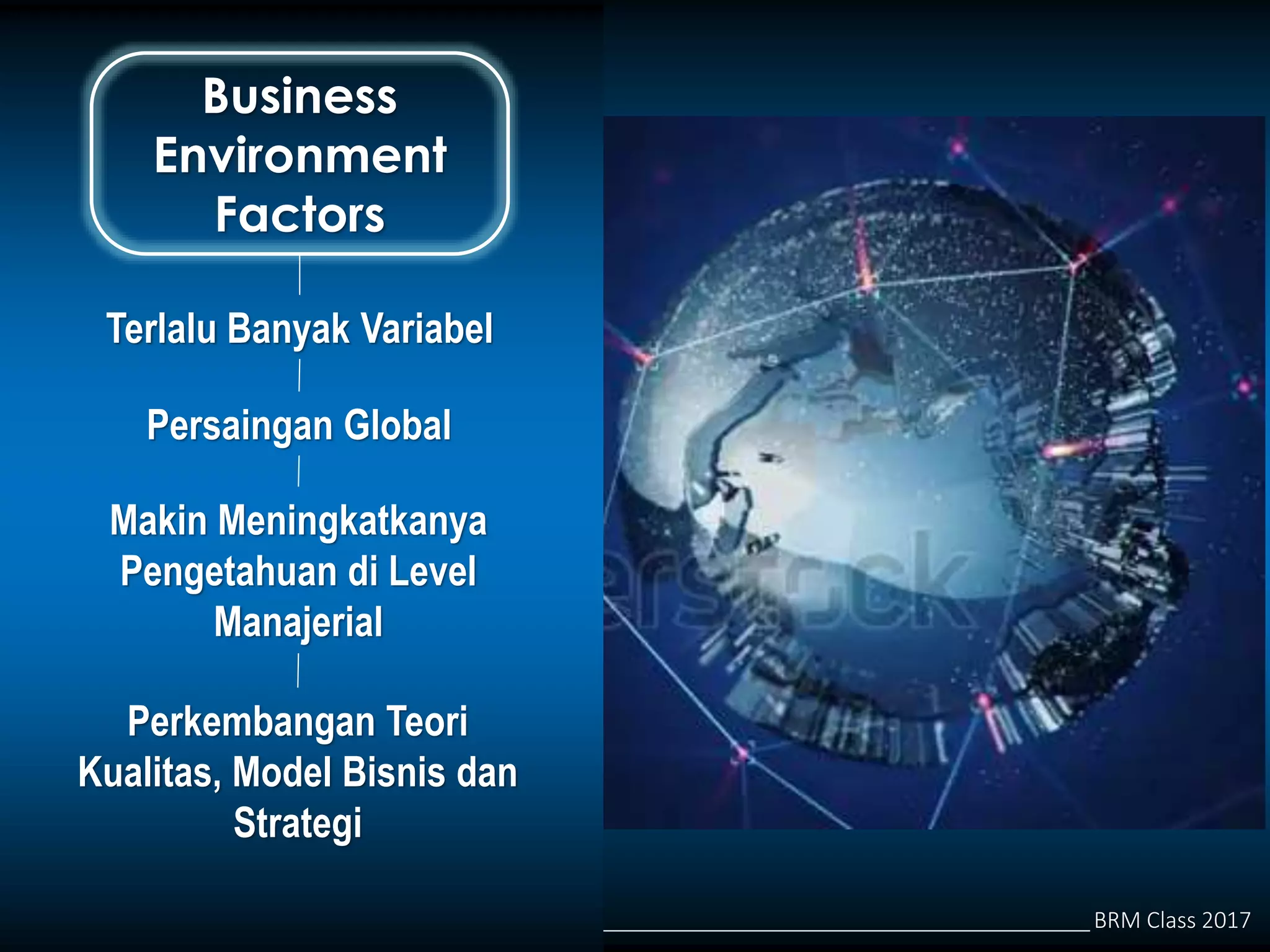 BRM Class 2017
Business
Environment
Factors
Terlalu Banyak Variabel
Persaingan Global
Makin Meningkatkanya
Pengetahuan di Level
Manajerial
Perkembangan Teori
Kualitas, Model Bisnis dan
Strategi
 