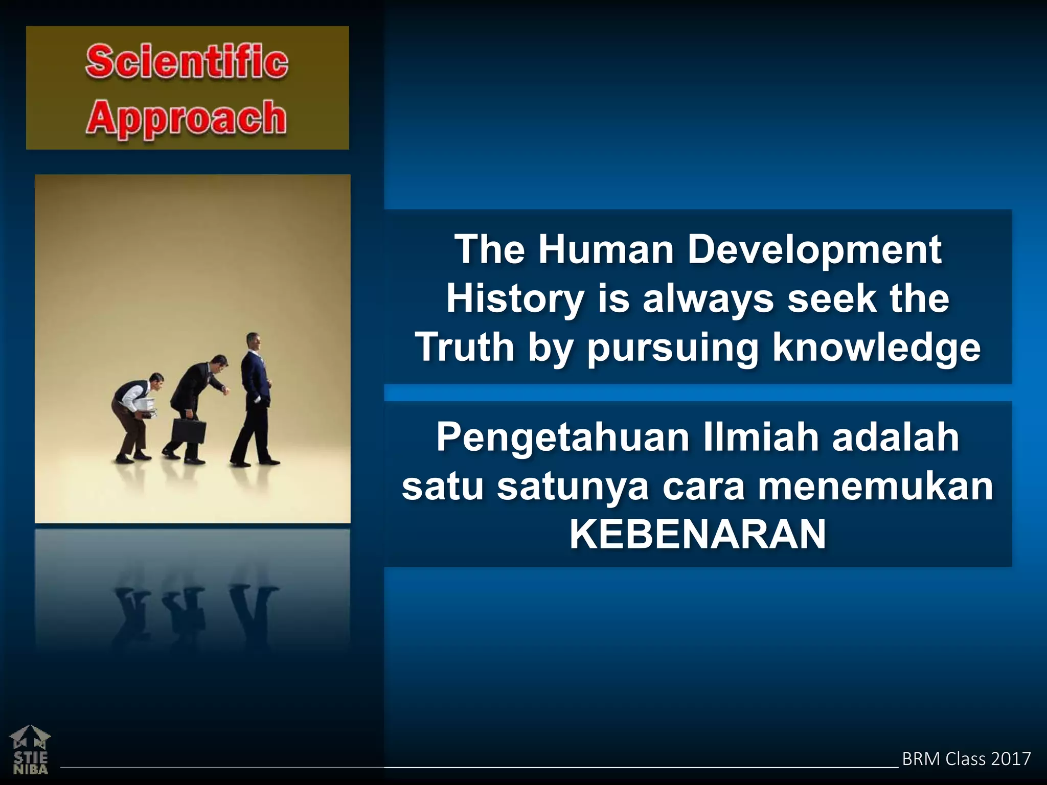 BRM Class 2017
The Human Development
History is always seek the
Truth by pursuing knowledge
Pengetahuan Ilmiah adalah
satu satunya cara menemukan
KEBENARAN
 