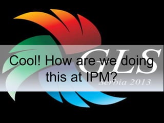 Cool! How are we doing
this at IPM?
 