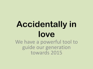 Accidentally in
love
We have a powerful tool to
guide our generation
towards 2015
 