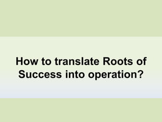 How to translate Roots of
Success into operation?
 