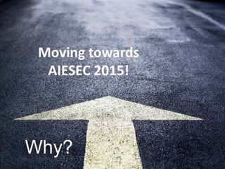 Why?
Moving towards
AIESEC 2015!
 