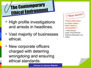 temporary
The Con
ironment
Ethical Env
• High profile investigations
and arrests in headlines.
• Vast majority of businesses
ethical.
• New corporate officers
charged with deterring
wrongdoing and ensuring
ethical standards.
Johnson & Johnson Website

 