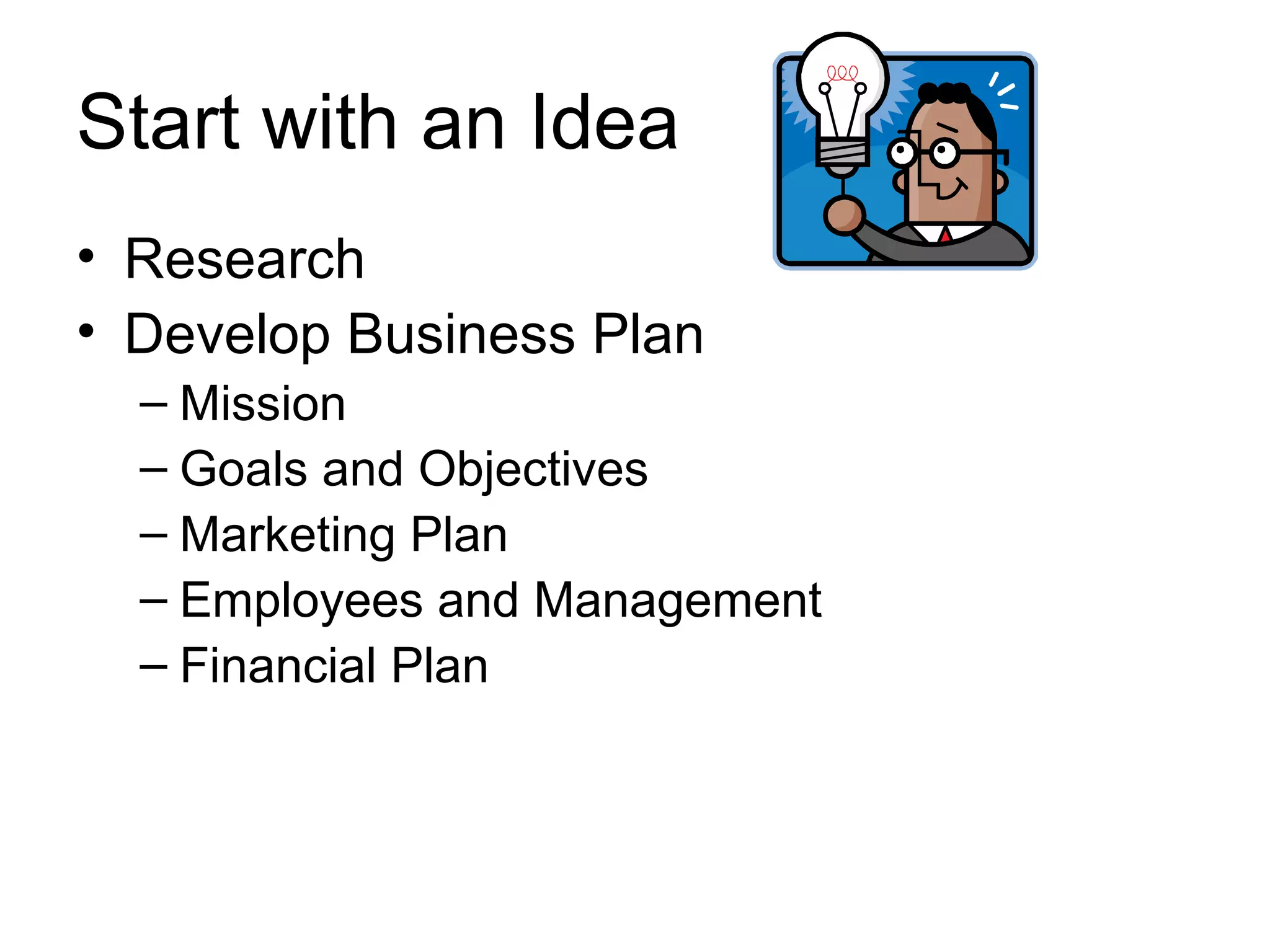 Start with an Idea
• Research
• Develop Business Plan
– Mission
– Goals and Objectives
– Marketing Plan
– Employees and Management
– Financial Plan

 