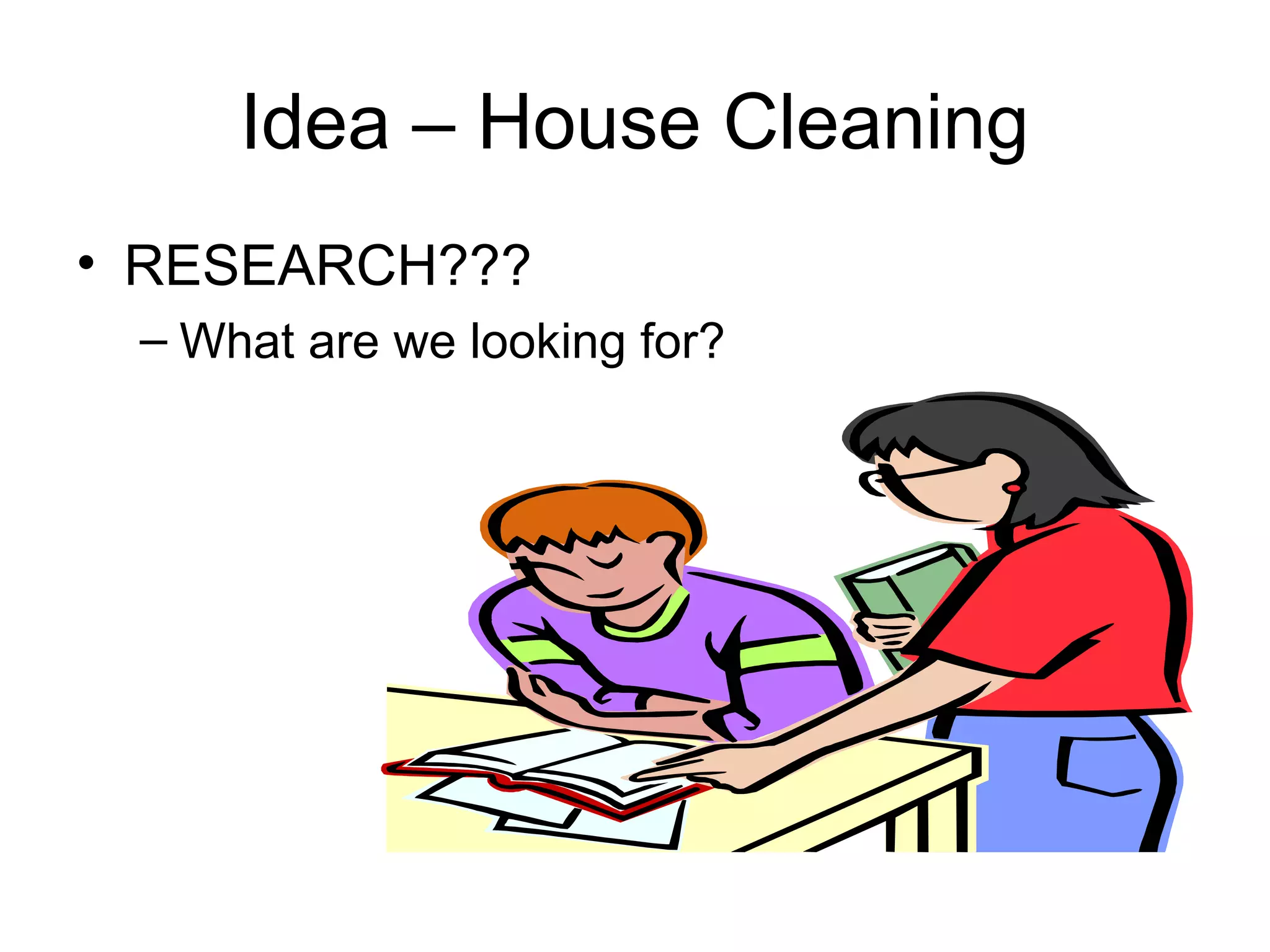 Idea – House Cleaning
• RESEARCH???
– What are we looking for?

 