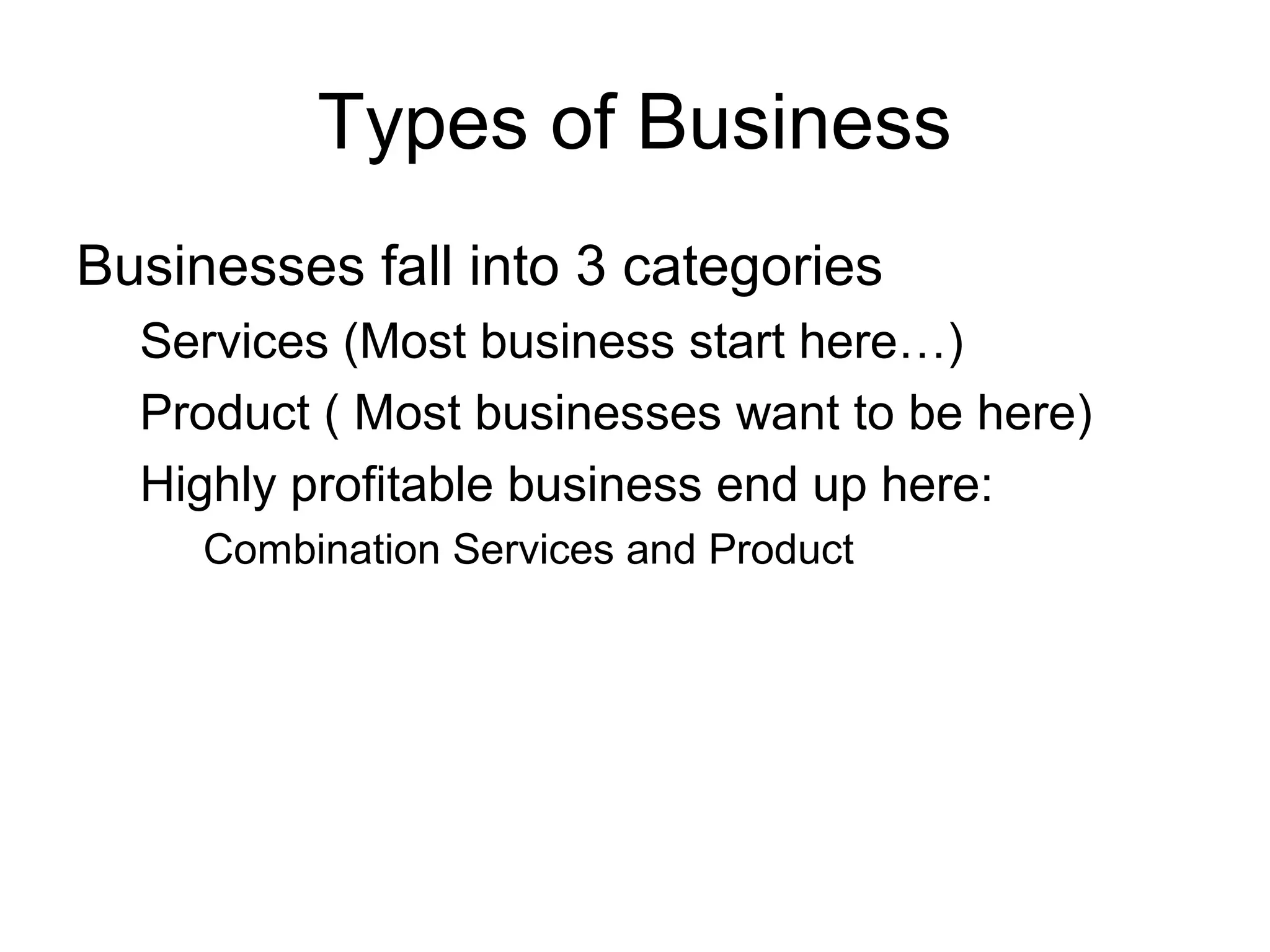 Types of Business
Businesses fall into 3 categories
Services (Most business start here…)
Product ( Most businesses want to be here)
Highly profitable business end up here:
Combination Services and Product

 