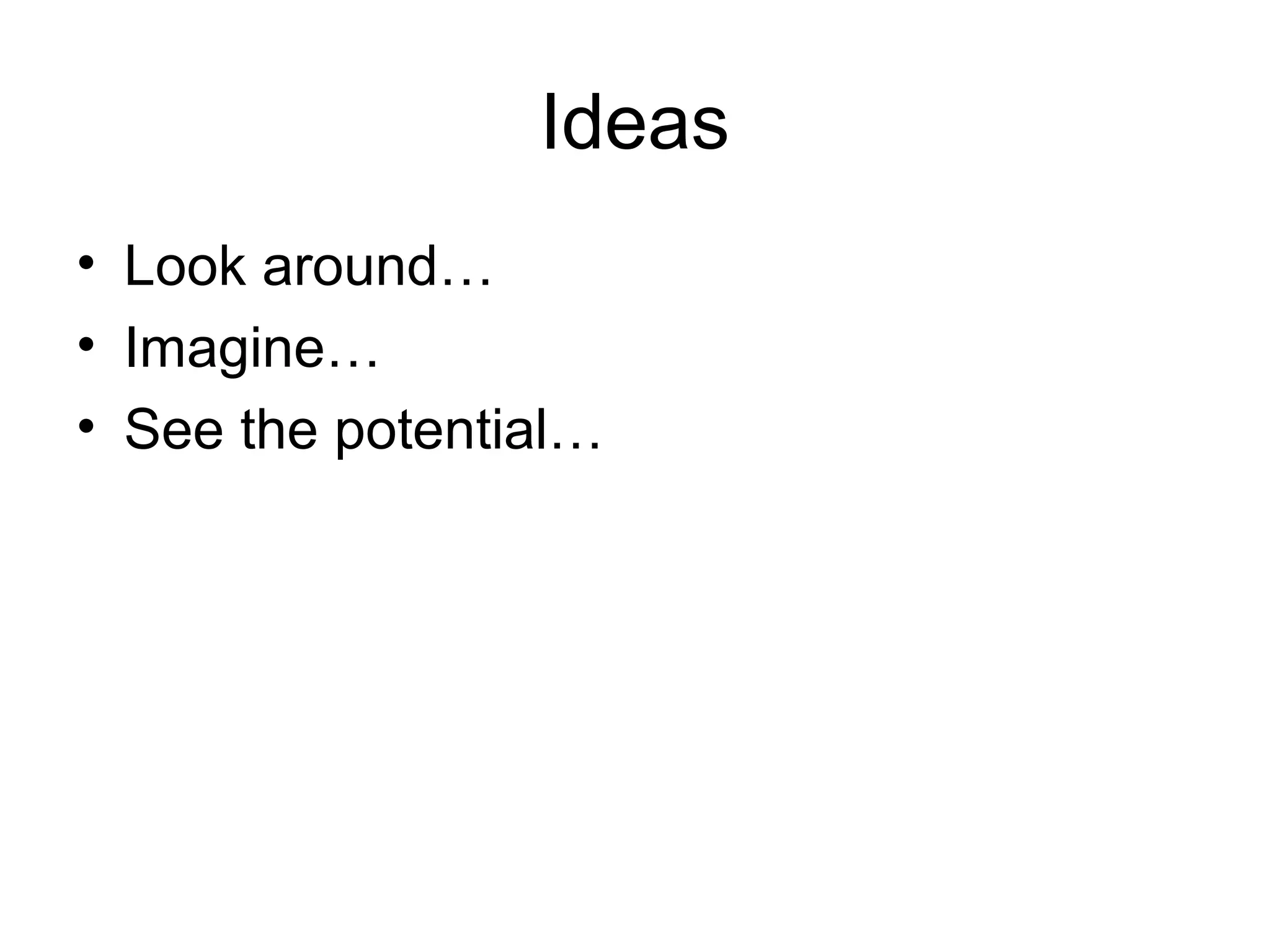 Ideas
• Look around…
• Imagine…
• See the potential…

 