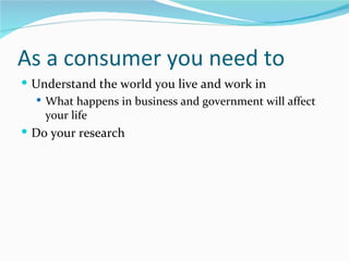As a consumer you need to
 Understand the world you live and work in
   What happens in business and government will affect
    your life
 Do your research
 