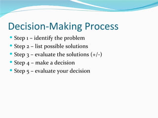 Decision-Making Process
 Step 1 – identify the problem
 Step 2 – list possible solutions
 Step 3 – evaluate the solutions (+/-)
 Step 4 – make a decision
 Step 5 – evaluate your decision
 