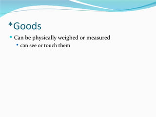 *Goods
 Can be physically weighed or measured
    can see or touch them
 
