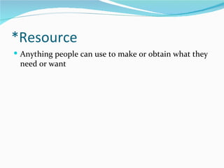 *Resource
 Anything people can use to make or obtain what they
 need or want
 