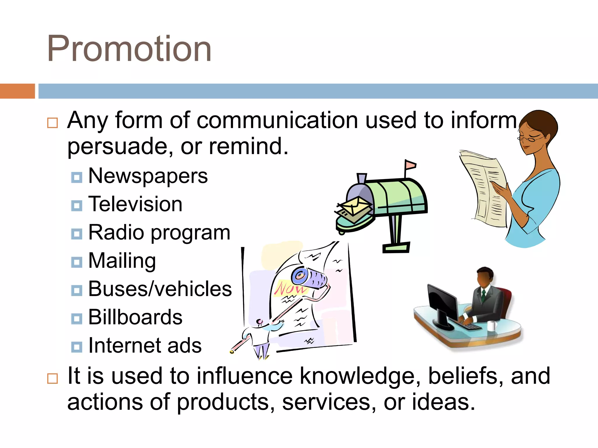 PromotionAny form of communication used to inform, persuade, or remind.NewspapersTelevisionRadio programMailingBuses/vehiclesBillboardsInternet adsIt is used to influence knowledge, beliefs, and actions of products, services, or ideas.