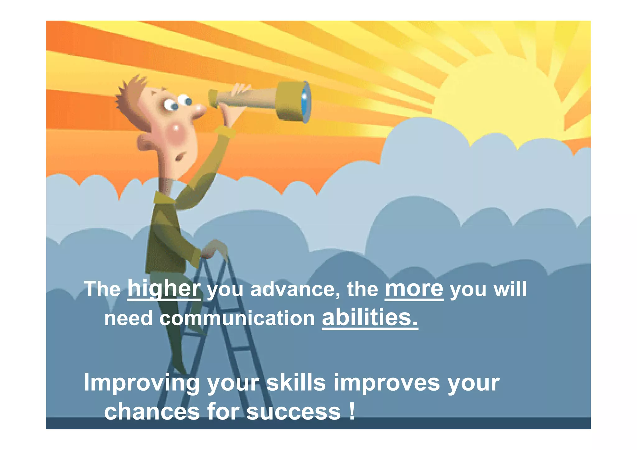 The higher you advance, the more you will
need communication abilities.
Improving your skills improves your
chances for success !
 