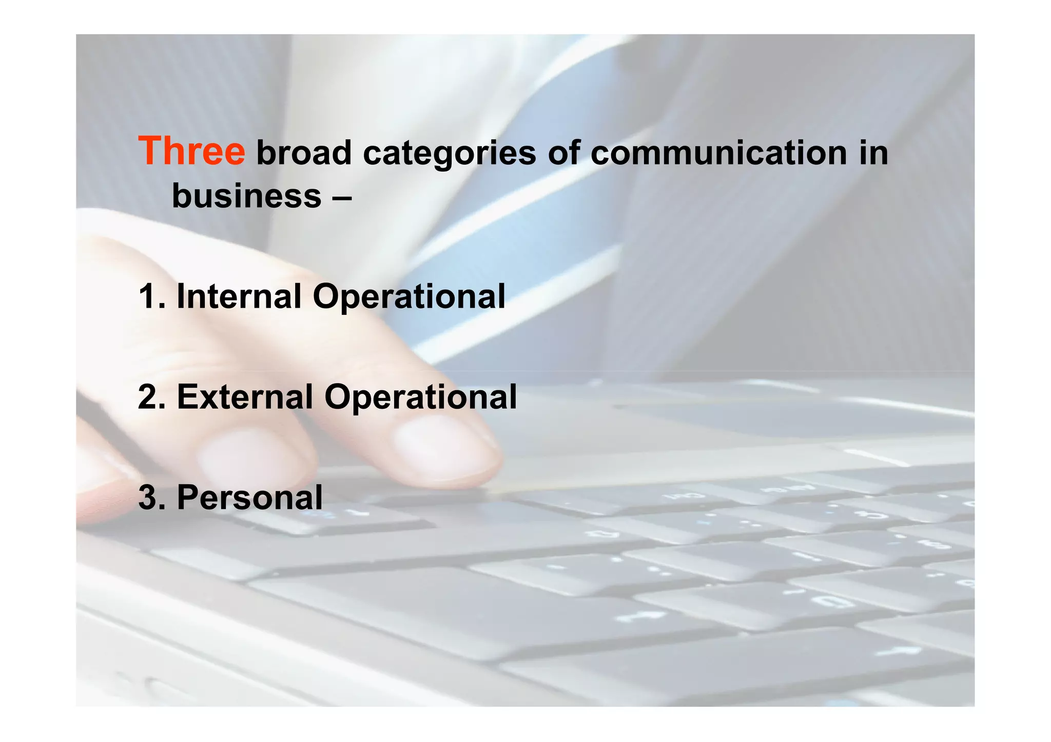 Three broad categories of communication in
business –
1. Internal Operational
2. External Operational
3. Personal
 