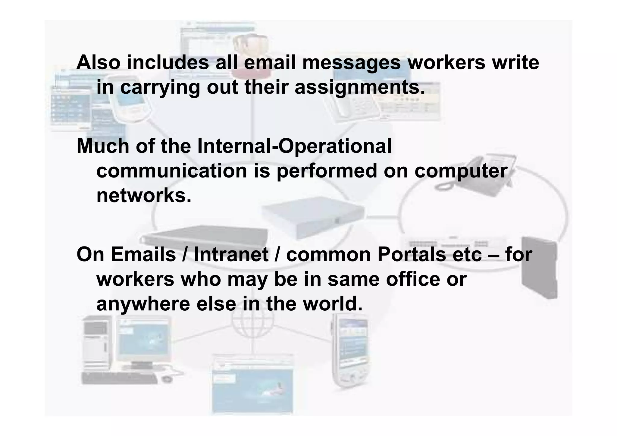 Also includes all email messages workers write
in carrying out their assignments.
Much of the Internal-Operational
communication is performed on computer
networks.
On Emails / Intranet / common Portals etc – for
workers who may be in same office or
anywhere else in the world.
 
