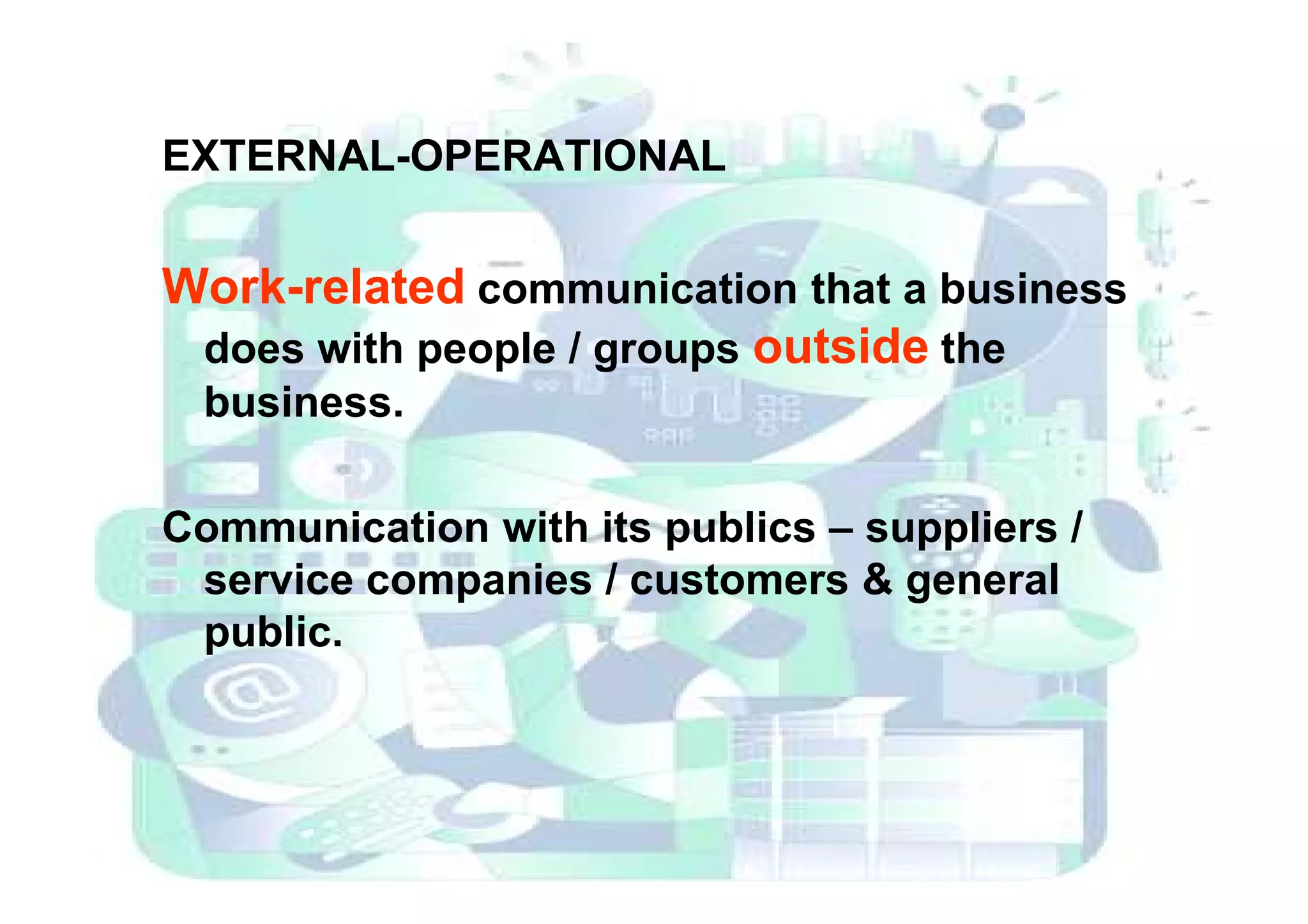 EXTERNAL-OPERATIONAL
Work-related communication that a business
does with people / groups outside the
business.
Communication with its publics – suppliers /
service companies / customers & general
public.
 