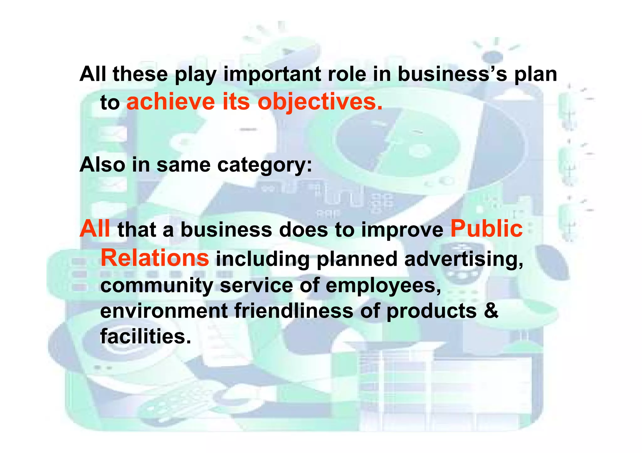 All these play important role in business’s plan
to achieve its objectives.
Also in same category:
All that a business does to improve PublicAll that a business does to improve Public
Relations including planned advertising,
community service of employees,
environment friendliness of products &
facilities.
 