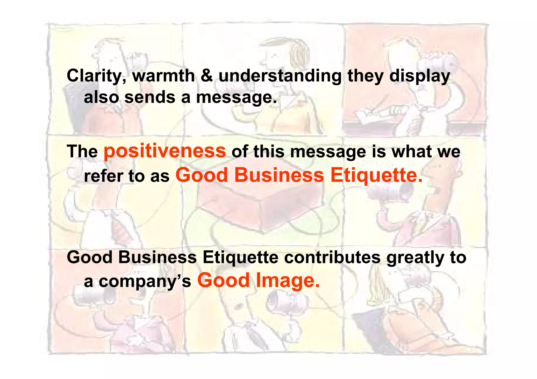 Clarity, warmth & understanding they display
also sends a message.
The positiveness of this message is what we
refer to as Good Business Etiquette.
Good Business Etiquette contributes greatly to
a company’s Good Image.
 