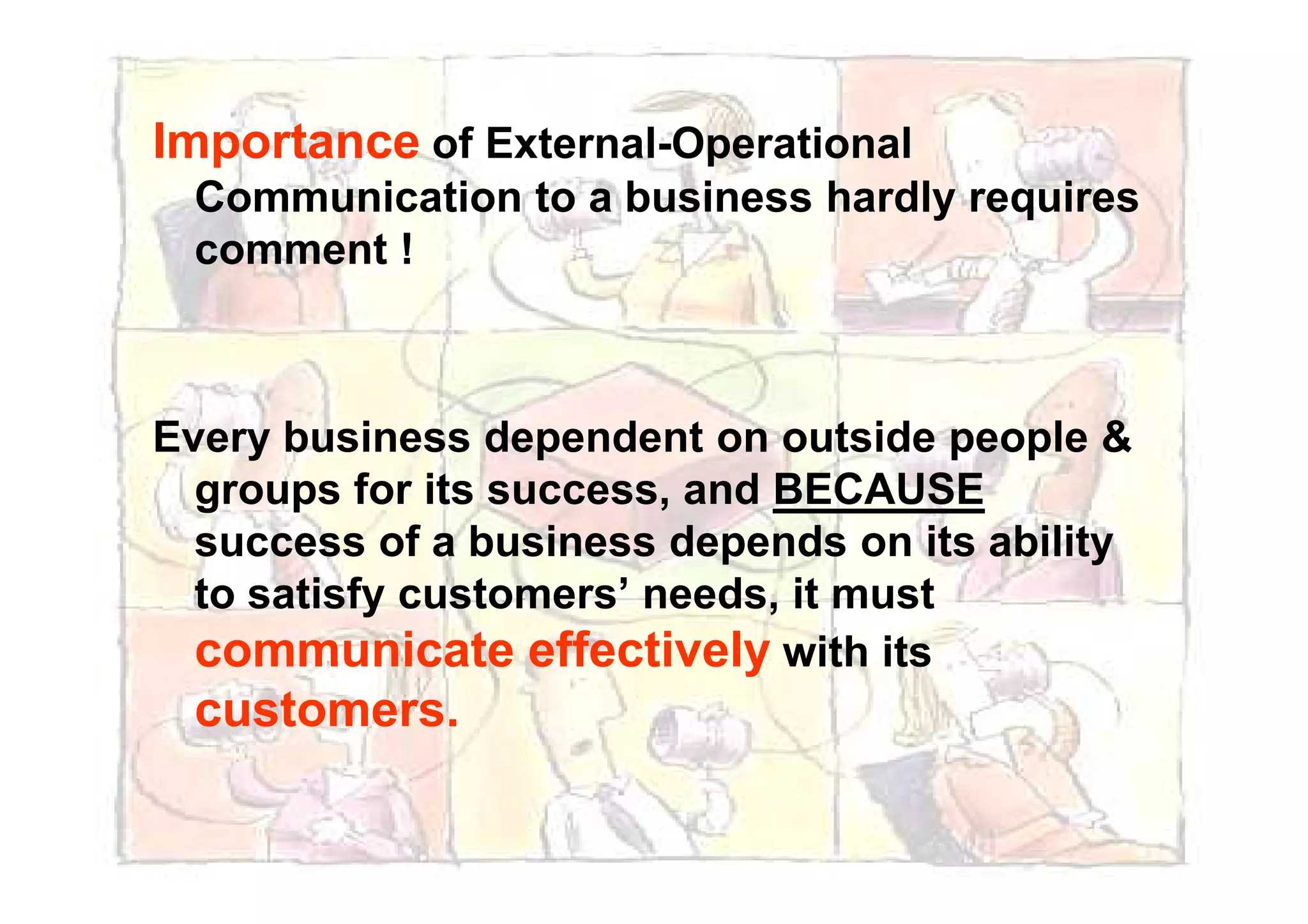Importance of External-Operational
Communication to a business hardly requires
comment !
Every business dependent on outside people &
groups for its success, and BECAUSE
success of a business depends on its ability
to satisfy customers’ needs, it must
communicate effectively with its
customers.
 