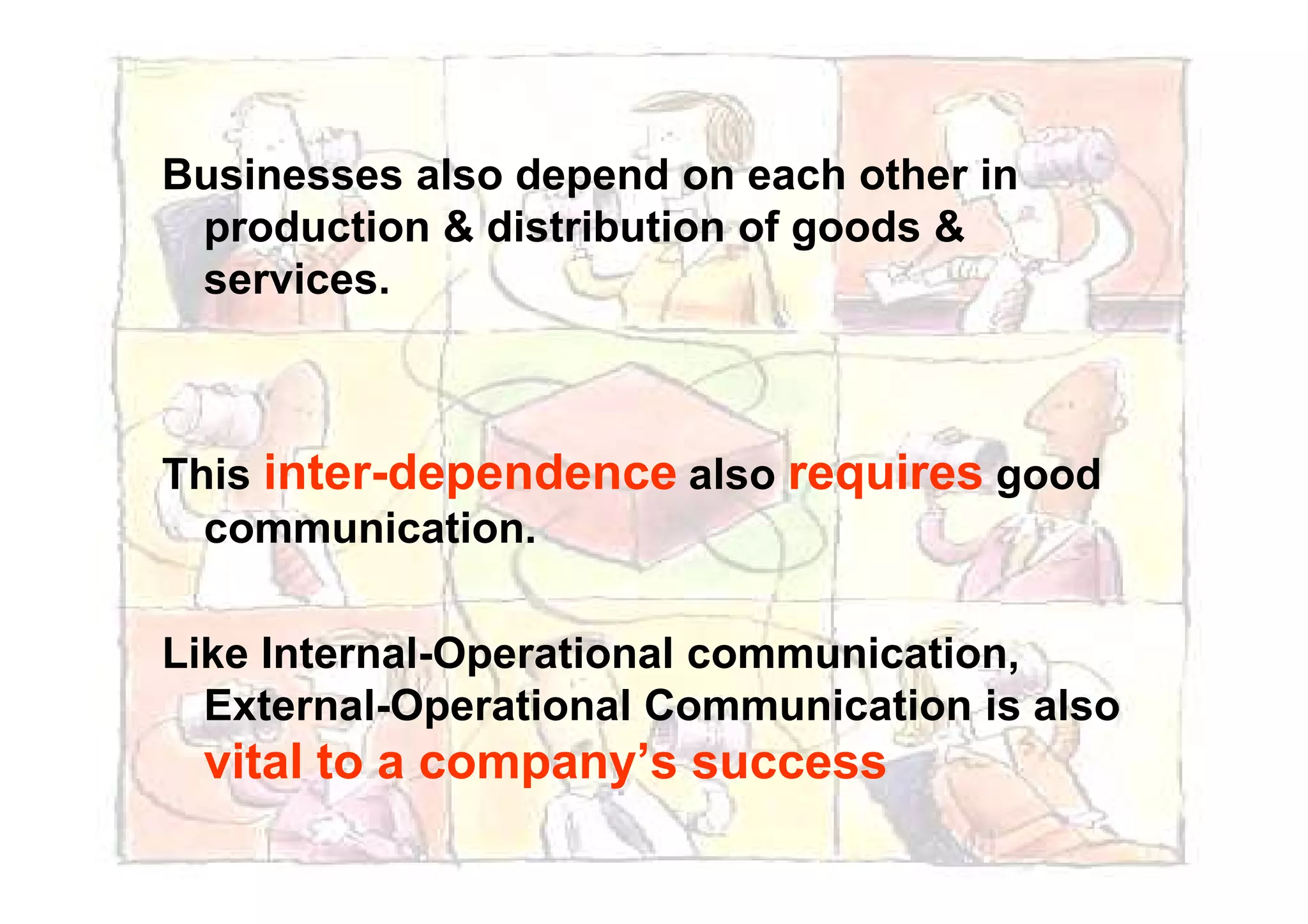 Businesses also depend on each other in
production & distribution of goods &
services.
This inter-dependence also requires goodThis inter-dependence also requires good
communication.
Like Internal-Operational communication,
External-Operational Communication is also
vital to a company’s success
 