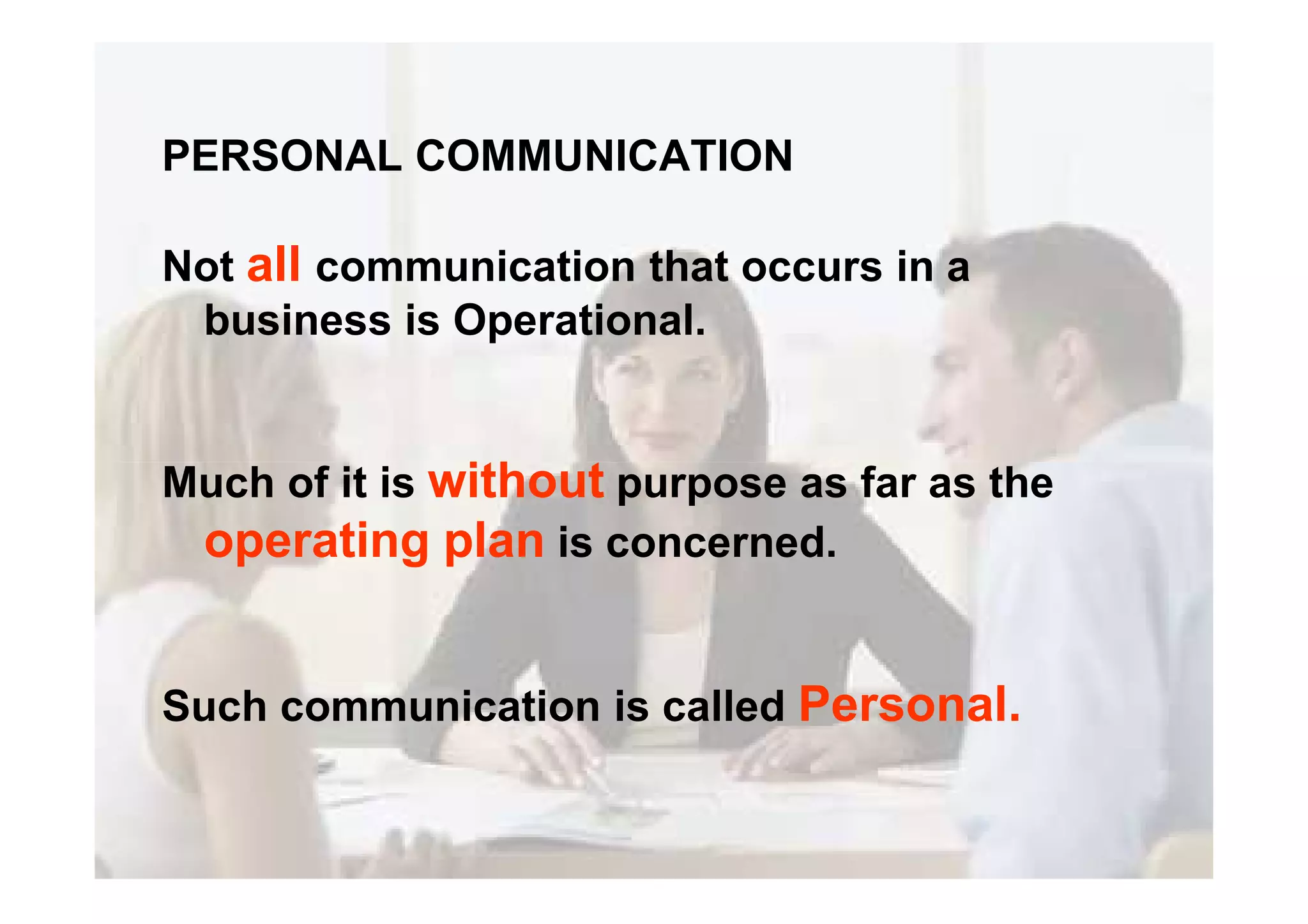 PERSONAL COMMUNICATION
Not all communication that occurs in a
business is Operational.
Much of it is without purpose as far as theMuch of it is without purpose as far as the
operating plan is concerned.
Such communication is called Personal.
 