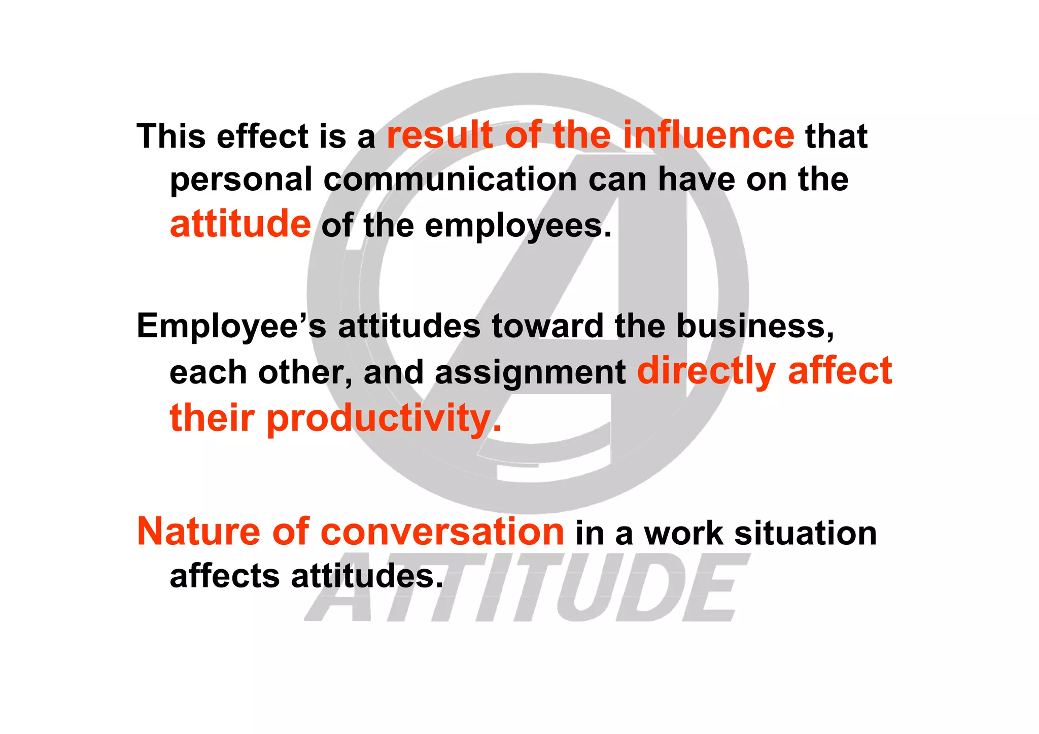 This effect is a result of the influence that
personal communication can have on the
attitude of the employees.
Employee’s attitudes toward the business,
each other, and assignment directly affecteach other, and assignment directly affect
their productivity.
Nature of conversation in a work situation
affects attitudes.
 
