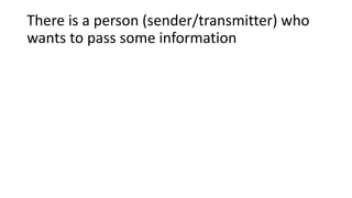 There is a person (sender/transmitter) who
wants to pass some information
 